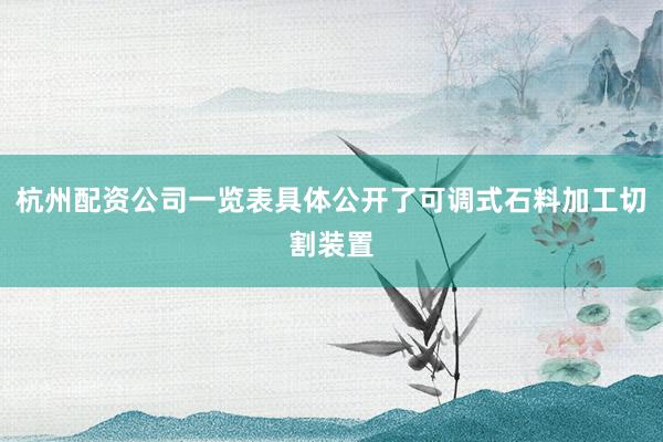 杭州配资公司一览表具体公开了可调式石料加工切割装置