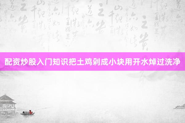 配资炒股入门知识把土鸡剁成小块用开水焯过洗净