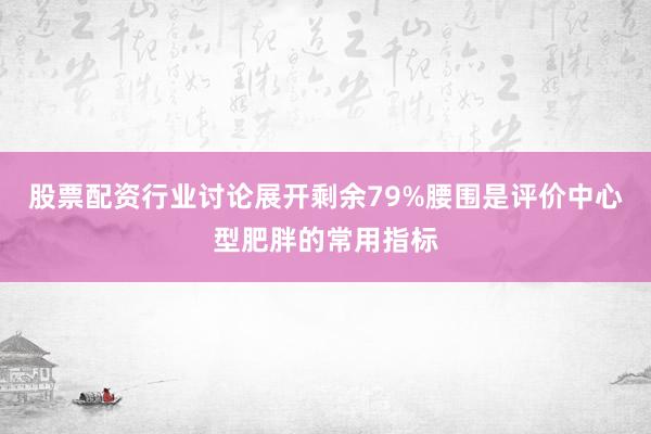 股票配资行业讨论展开剩余79%腰围是评价中心型肥胖的常用指标