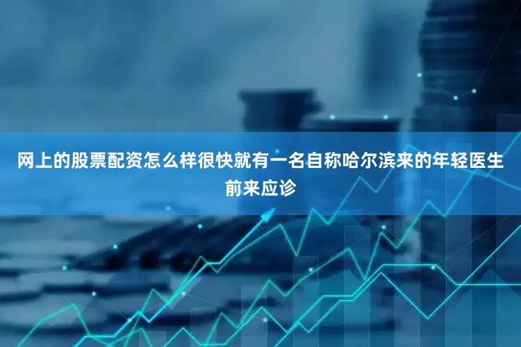 网上的股票配资怎么样很快就有一名自称哈尔滨来的年轻医生前来应诊