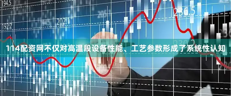 114配资网不仅对高温段设备性能、工艺参数形成了系统性认知