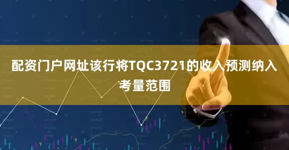 配资门户网址该行将TQC3721的收入预测纳入考量范围