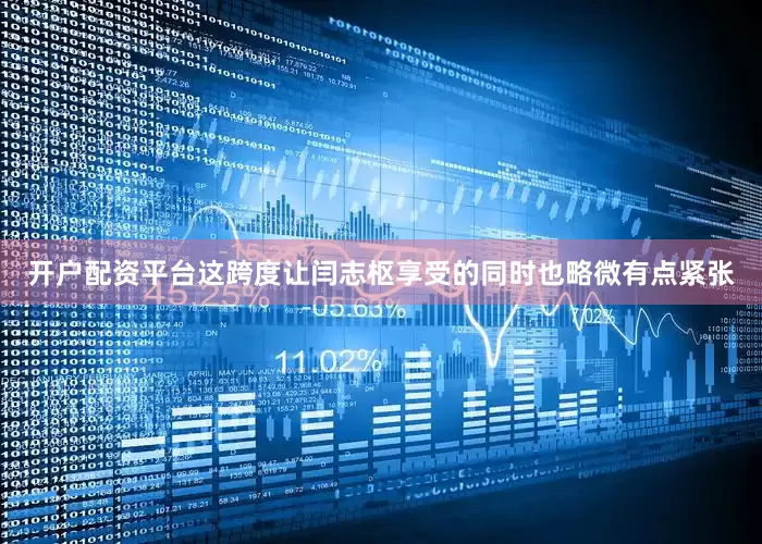 开户配资平台这跨度让闫志枢享受的同时也略微有点紧张