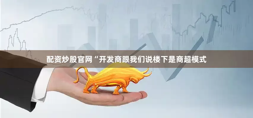 配资炒股官网“开发商跟我们说楼下是商超模式