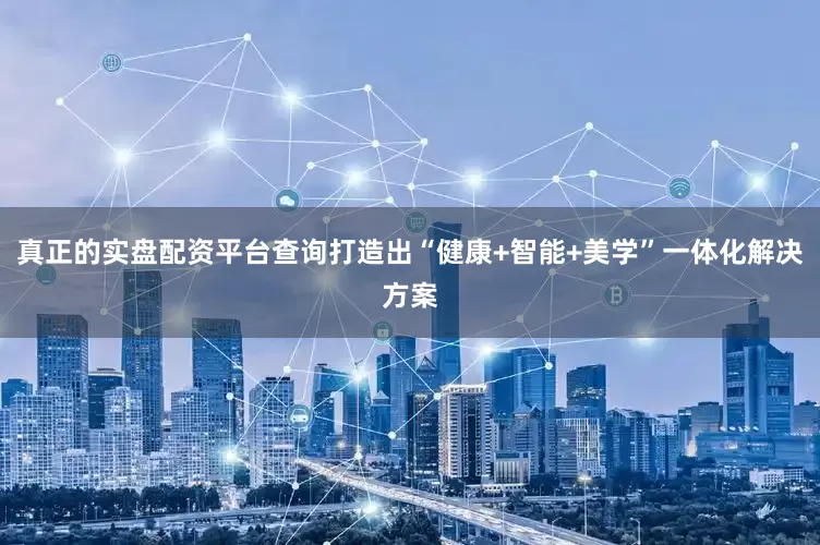真正的实盘配资平台查询打造出“健康+智能+美学”一体化解决方案