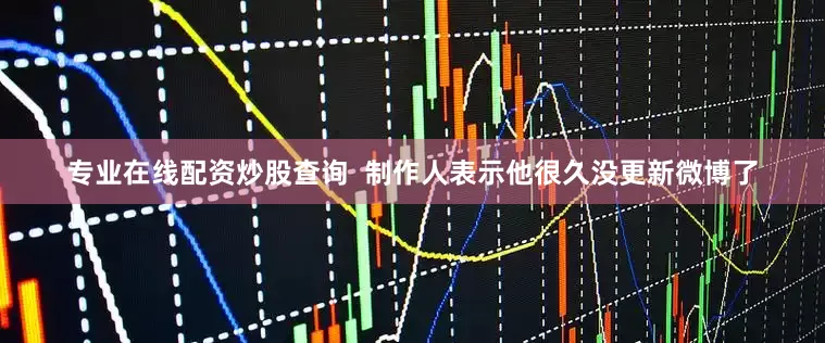专业在线配资炒股查询  制作人表示他很久没更新微博了