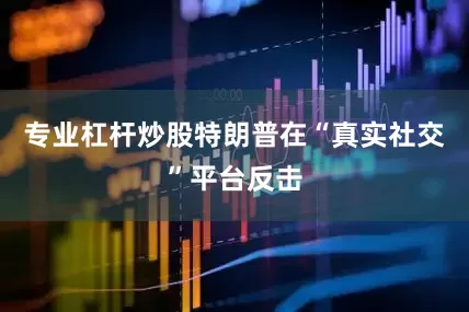 专业杠杆炒股特朗普在“真实社交”平台反击