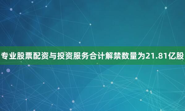专业股票配资与投资服务合计解禁数量为21.81亿股