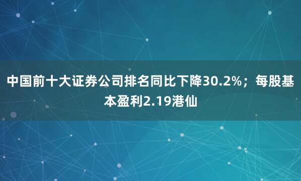 中国前十大证券公司排名同比下降30.2%；每股基本盈利2.19港仙