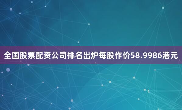 全国股票配资公司排名出炉每股作价58.9986港元