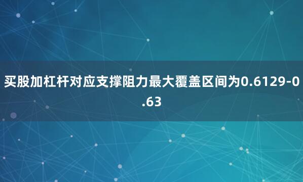 买股加杠杆对应支撑阻力最大覆盖区间为0.6129-0.63