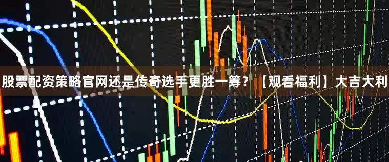 股票配资策略官网还是传奇选手更胜一筹？【观看福利】大吉大利