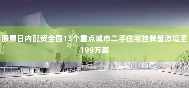 股票日内配资全国13个重点城市二手住宅挂牌量激增至199万套