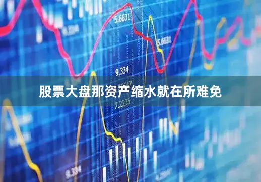 股票大盘那资产缩水就在所难免
