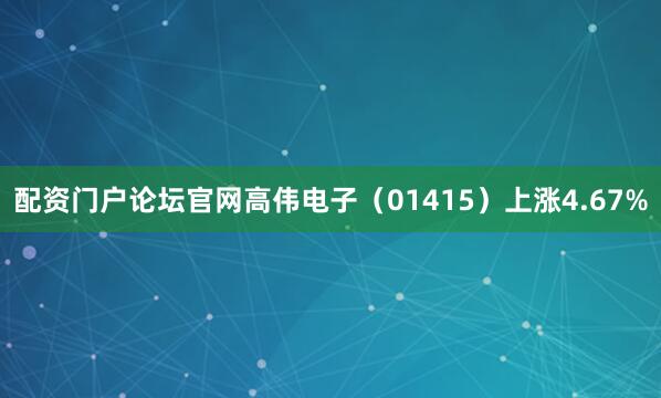 配资门户论坛官网高伟电子（01415）上涨4.67%