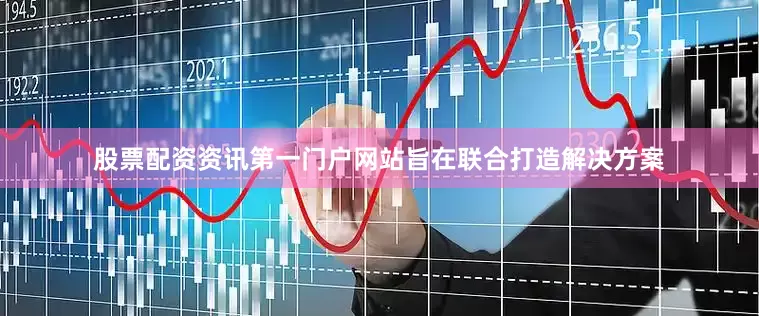 股票配资资讯第一门户网站旨在联合打造解决方案