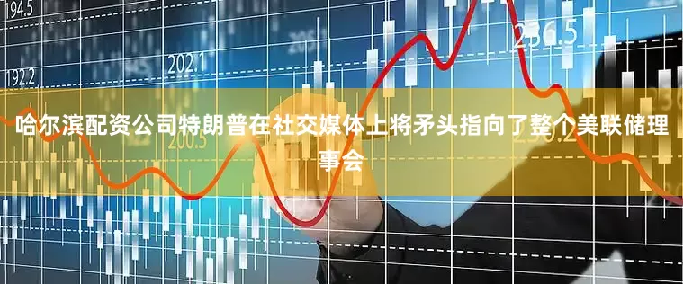 哈尔滨配资公司特朗普在社交媒体上将矛头指向了整个美联储理事会
