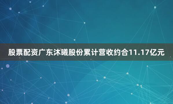 股票配资广东沐曦股份累计营收约合11.17亿元