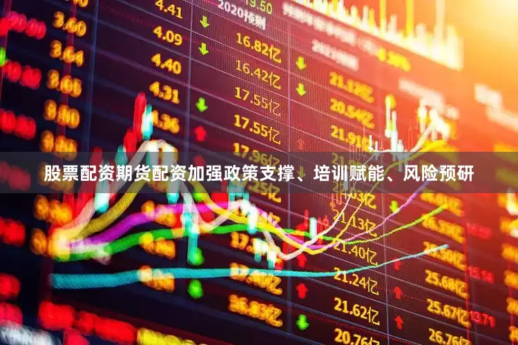股票配资期货配资加强政策支撑、培训赋能、风险预研