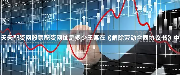 天天配资网股票配资网址是多少王某在《解除劳动合同协议书》中