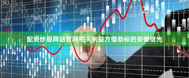 配资炒股网站官网相关利益方借助标的安徽信光