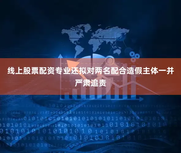 线上股票配资专业还拟对两名配合造假主体一并严肃追责