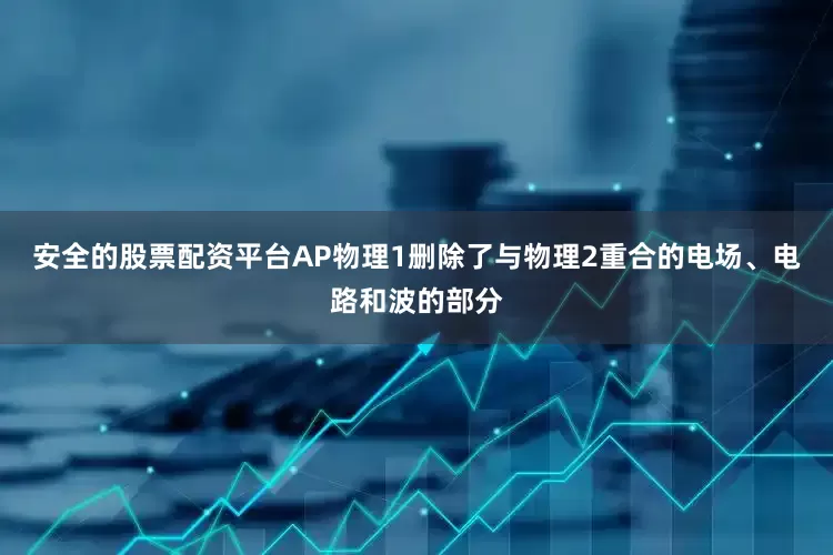 安全的股票配资平台AP物理1删除了与物理2重合的电场、电路和波的部分