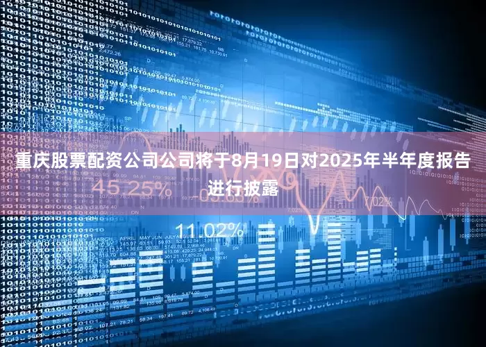 重庆股票配资公司公司将于8月19日对2025年半年度报告进行披露