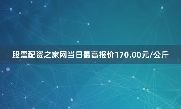 股票配资之家网当日最高报价170.00元/公斤