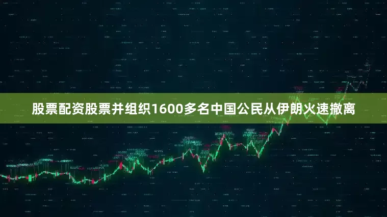 股票配资股票并组织1600多名中国公民从伊朗火速撤离