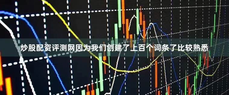 炒股配资评测网因为我们创建了上百个词条了比较熟悉