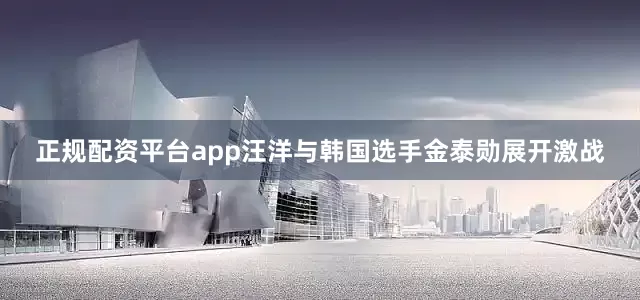 正规配资平台app汪洋与韩国选手金泰勋展开激战