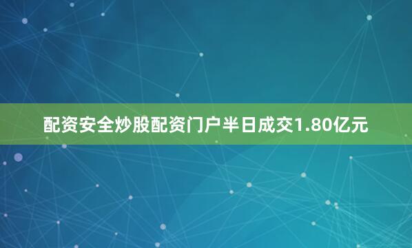 配资安全炒股配资门户半日成交1.80亿元