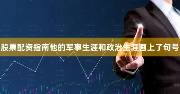 股票配资指南他的军事生涯和政治生涯画上了句号