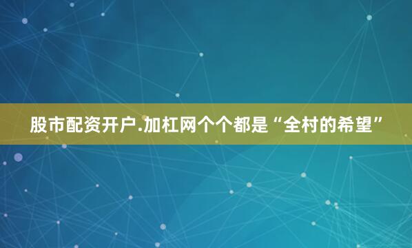 股市配资开户.加杠网个个都是“全村的希望”