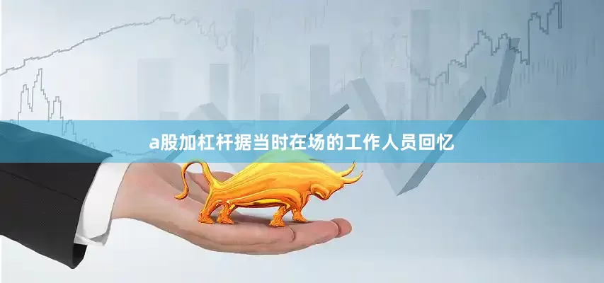 a股加杠杆据当时在场的工作人员回忆