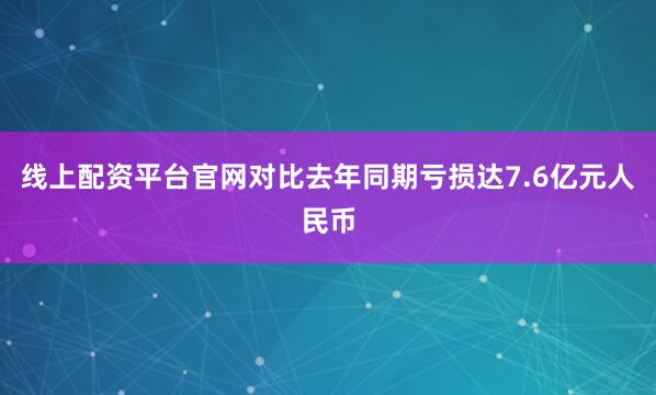 线上配资平台官网对比去年同期亏损达7.6亿元人民币