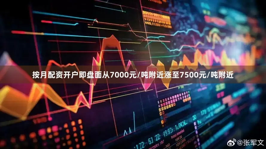 按月配资开户即盘面从7000元/吨附近涨至7500元/吨附近