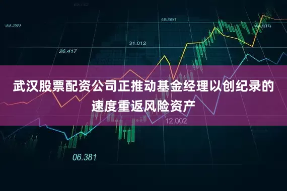 武汉股票配资公司正推动基金经理以创纪录的速度重返风险资产