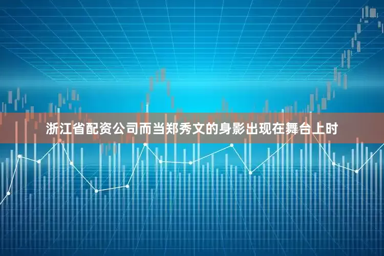 浙江省配资公司而当郑秀文的身影出现在舞台上时