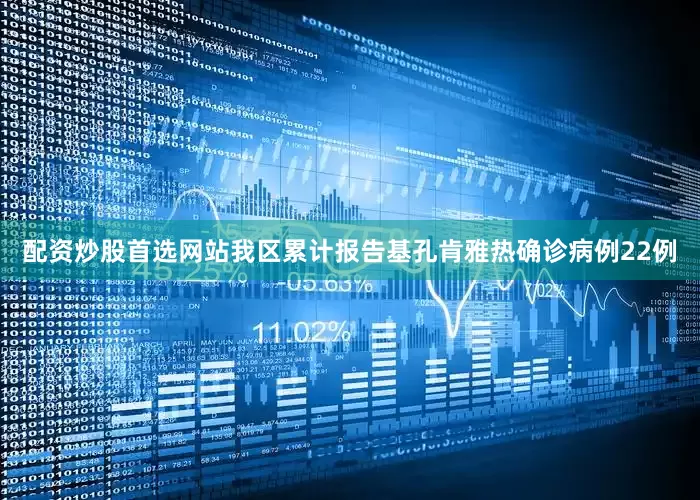 配资炒股首选网站我区累计报告基孔肯雅热确诊病例22例