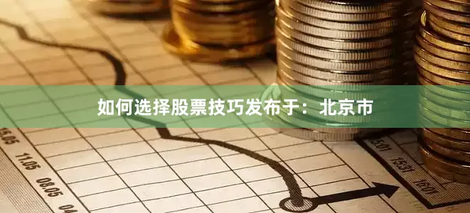 如何选择股票技巧发布于：北京市
