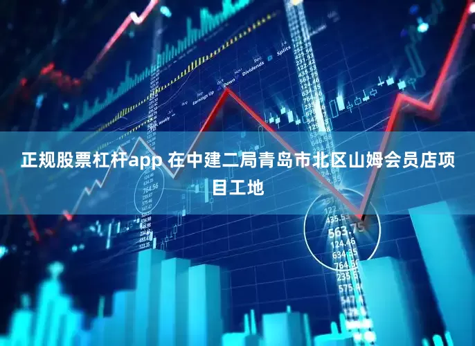 正规股票杠杆app 在中建二局青岛市北区山姆会员店项目工地