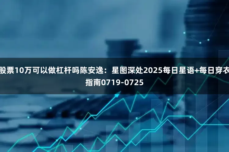 股票10万可以做杠杆吗陈安逸：星图深处2025每日星语+每日穿衣指南0719-0725