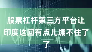 股票杠杆第三方平台让印度这回有点儿绷不住了
