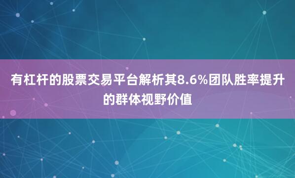 有杠杆的股票交易平台解析其8.6%团队胜率提升的群体视野价值