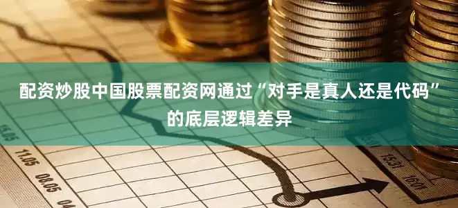 配资炒股中国股票配资网通过“对手是真人还是代码”的底层逻辑差异
