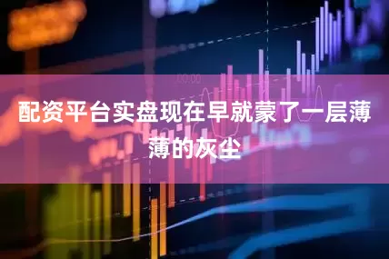 配资平台实盘现在早就蒙了一层薄薄的灰尘
