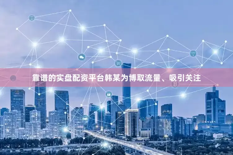 靠谱的实盘配资平台韩某为博取流量、吸引关注