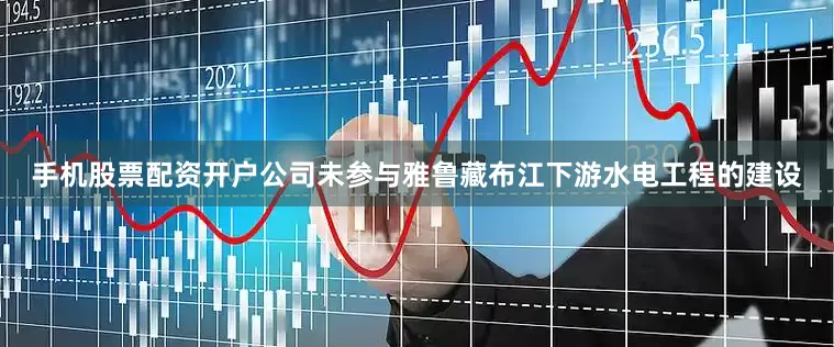 手机股票配资开户公司未参与雅鲁藏布江下游水电工程的建设